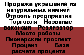 Продажа украшений из натуральных камней › Отрасль предприятия ­ Торговля › Название вакансии ­ Реализатор › Место работы ­ Пионерский проспект › Процент ­ 10 › База расчета процента ­ Дневной доход › Возраст от ­ 18 › Возраст до ­ 40 - Краснодарский край Работа » Вакансии   